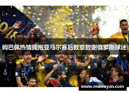 姆巴佩热情拥抱亚马尔赛后致意致谢俄罗斯球迷