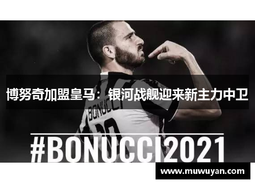 博努奇加盟皇马：银河战舰迎来新主力中卫