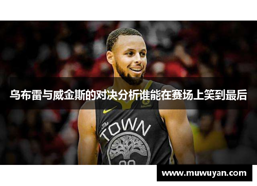 乌布雷与威金斯的对决分析谁能在赛场上笑到最后