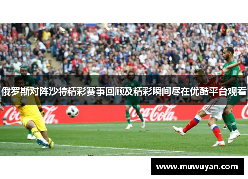俄罗斯对阵沙特精彩赛事回顾及精彩瞬间尽在优酷平台观看