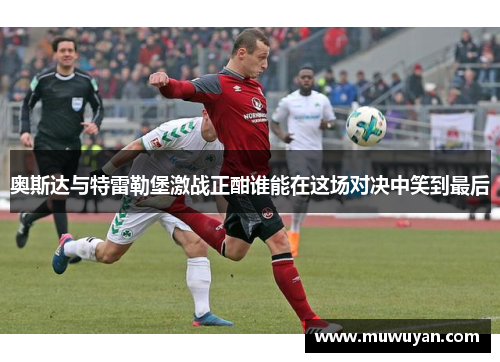奥斯达与特雷勒堡激战正酣谁能在这场对决中笑到最后