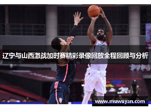 辽宁与山西激战加时赛精彩录像回放全程回顾与分析