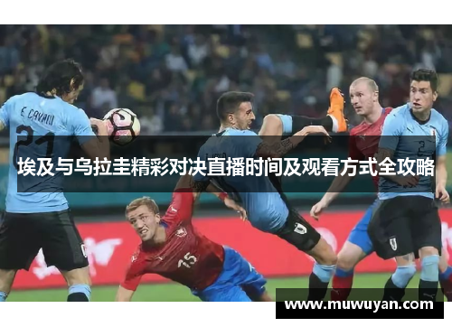 埃及与乌拉圭精彩对决直播时间及观看方式全攻略