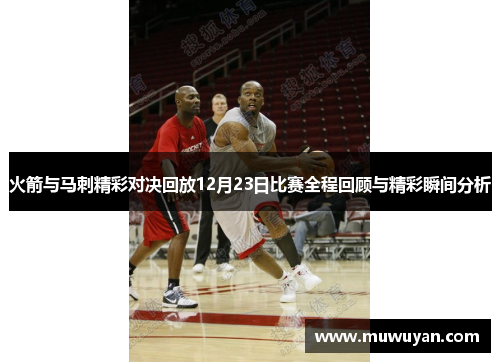火箭与马刺精彩对决回放12月23日比赛全程回顾与精彩瞬间分析