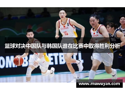 篮球对决中国队与韩国队谁在比赛中取得胜利分析